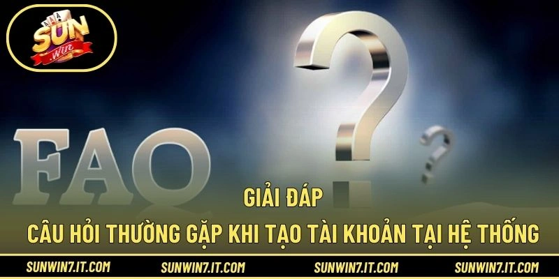 Giải đáp câu hỏi thường gặp khi tạo tài khoản tại hệ thống